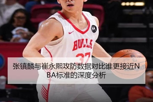 张镇麟与崔永熙攻防数据对比谁更接近NBA标准的深度分析